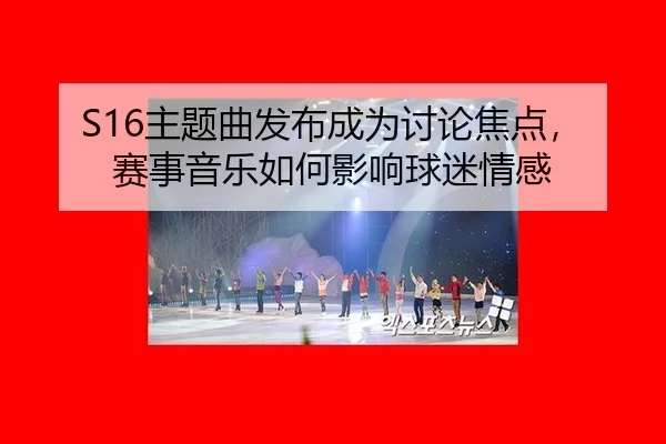 S16主题曲发布成为讨论焦点，赛事音乐如何影响球迷情感
